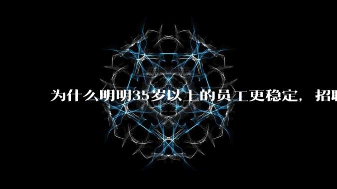 为什么明明35岁以上的员工更稳定，招聘时不要，被裁的也是他们？