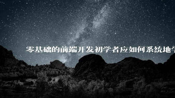 零基础的前端开发初学者应如何系统地学习？
