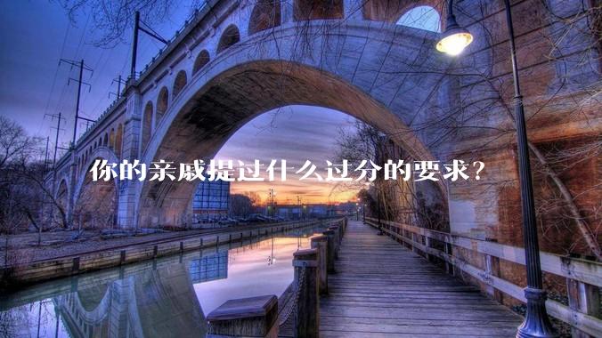 你的亲戚提过什么过分的要求？