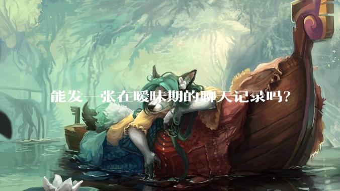 能发一张在暧昧期的聊天记录吗？