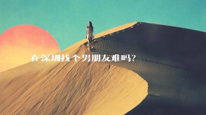 在深圳找个男朋友难吗？