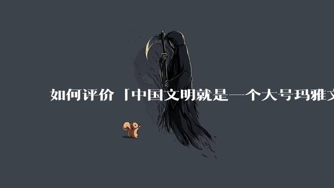 如何评价「中国文明就是一个大号玛雅文明，如果没有西方入侵，还是一轮一轮的皇帝」的观点？