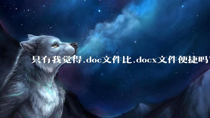 只有我觉得.doc文件比.docx文件便捷吗？